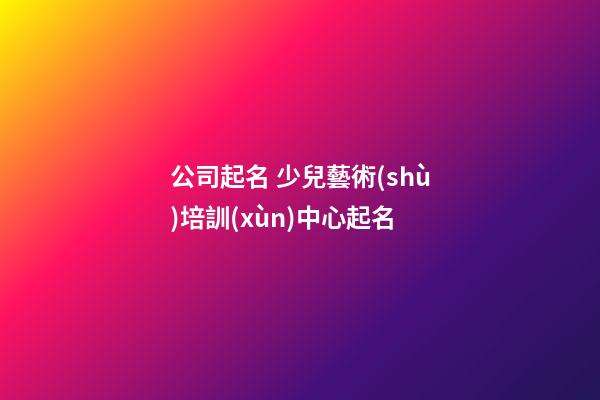 公司起名 少兒藝術(shù)培訓(xùn)中心起名